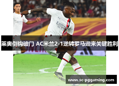 莱奥倒钩破门 AC米兰2-1逆转罗马迎来关键胜利