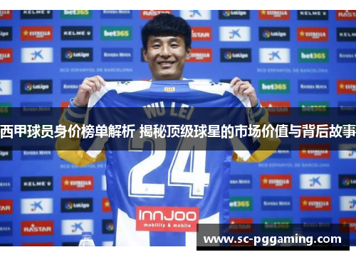 西甲球员身价榜单解析 揭秘顶级球星的市场价值与背后故事