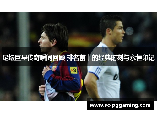 足坛巨星传奇瞬间回顾 排名前十的经典时刻与永恒印记