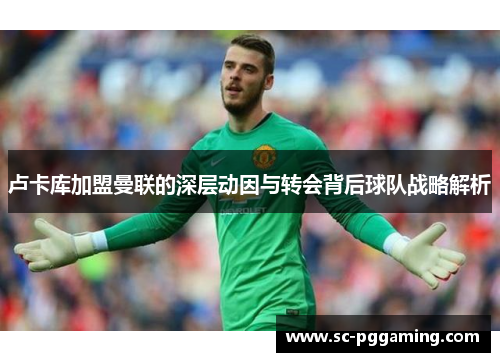 卢卡库加盟曼联的深层动因与转会背后球队战略解析