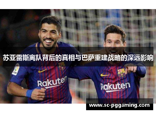 苏亚雷斯离队背后的真相与巴萨重建战略的深远影响