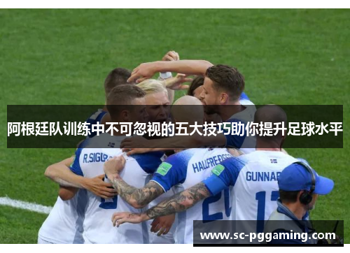 阿根廷队训练中不可忽视的五大技巧助你提升足球水平