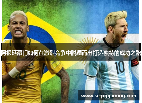 阿根廷豪门如何在激烈竞争中脱颖而出打造独特的成功之路