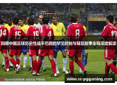 回顾中国足球历史性战平巴西的罕见时刻与背后故事全程深度解读 回顾中国足球历史性战平巴西的罕见时刻与背后故事全程深度解读