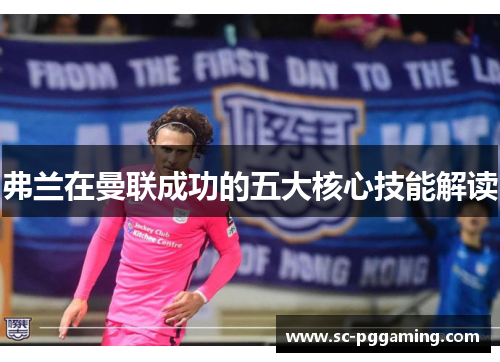 弗兰在曼联成功的五大核心技能解读 弗兰在曼联成功的五大核心技能解读