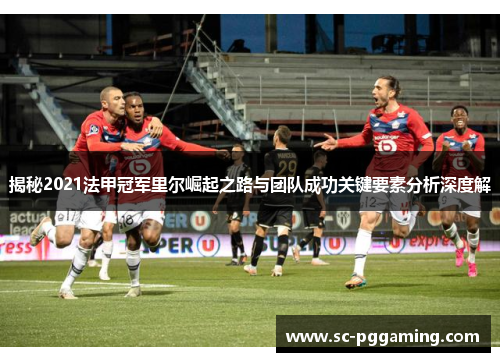 揭秘2021法甲冠军里尔崛起之路与团队成功关键要素分析深度解 揭秘2021法甲冠军里尔崛起之路与团队成功关键要素分析深度解