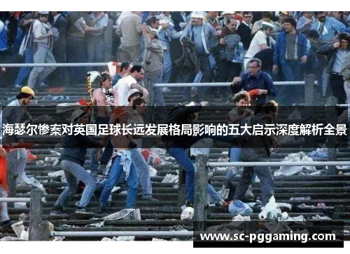 海瑟尔惨案对英国足球长远发展格局影响的五大启示深度解析全景 海瑟尔惨案对英国足球长远发展格局影响的五大启示深度解析全景