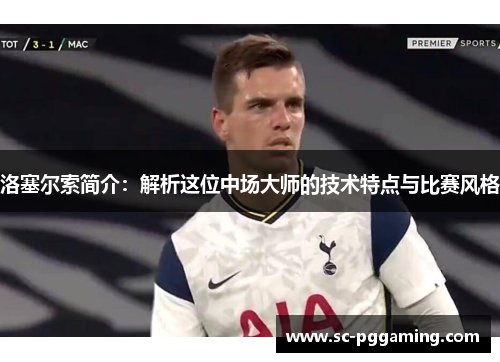 洛塞尔索简介:解析这位中场大师的技术特点与比赛风格 洛塞尔索简介:解析这位中场大师的技术特点与比赛风格