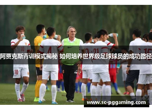 阿贾克斯青训模式揭秘 如何培养世界级足球球员的成功路径