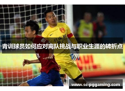 青训球员如何应对离队挑战与职业生涯的转折点