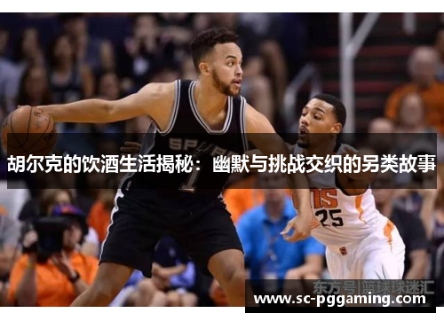 胡尔克的饮酒生活揭秘:幽默与挑战交织的另类故事 胡尔克的饮酒生活揭秘:幽默与挑战交织的另类故事