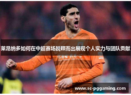 莱昂纳多如何在中超赛场脱颖而出展现个人实力与团队贡献 莱昂纳多如何在中超赛场脱颖而出展现个人实力与团队贡献