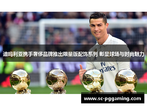 迪玛利亚携手奢侈品牌推出限量版配饰系列 彰显球场与时尚魅力