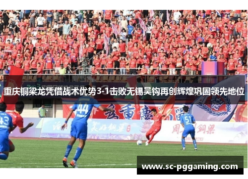 重庆铜梁龙凭借战术优势3-1击败无锡吴钩再创辉煌巩固领先地位