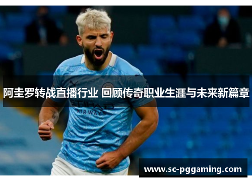 阿圭罗转战直播行业 回顾传奇职业生涯与未来新篇章