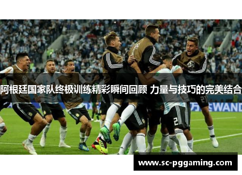 阿根廷国家队终极训练精彩瞬间回顾 力量与技巧的完美结合