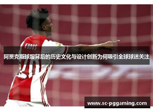 阿贾克斯球服背后的历史文化与设计创新为何吸引全球球迷关注 阿贾克斯球服背后的历史文化与设计创新为何吸引全球球迷关注