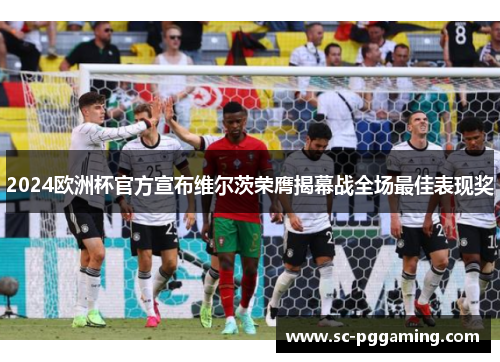 2024欧洲杯官方宣布维尔茨荣膺揭幕战全场最佳表现奖 2024欧洲杯官方宣布维尔茨荣膺揭幕战全场最佳表现奖