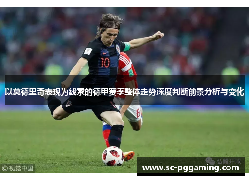 以莫德里奇表现为线索的德甲赛季整体走势深度判断前景分析与变化 以莫德里奇表现为线索的德甲赛季整体走势深度判断前景分析与变化