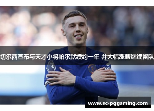 切尔西宣布与天才小将帕尔默续约一年 并大幅涨薪继续留队 切尔西宣布与天才小将帕尔默续约一年 并大幅涨薪继续留队