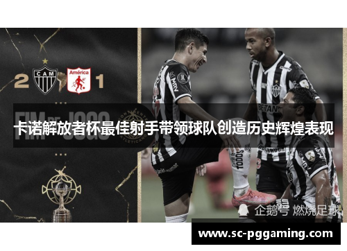 卡诺解放者杯最佳射手带领球队创造历史辉煌表现 卡诺解放者杯最佳射手带领球队创造历史辉煌表现