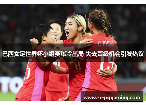 巴西女足世界杯小组赛爆冷出局 失去晋级机会引发热议 巴西女足世界杯小组赛爆冷出局 失去晋级机会引发热议