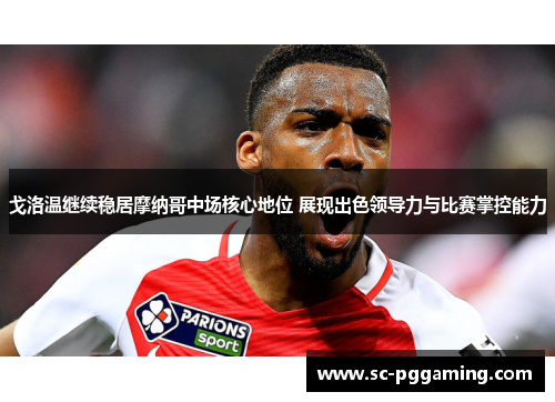 戈洛温继续稳居摩纳哥中场核心地位 展现出色领导力与比赛掌控能力