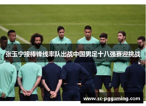 张玉宁接棒锋线率队出战中国男足十八强赛迎挑战