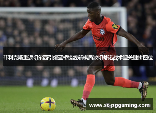 菲利克斯重返切尔西引爆蓝桥锋线新棋局波切蒂诺战术迎关键拼图位