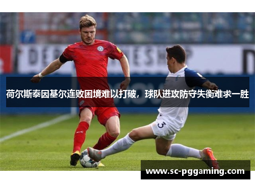 荷尔斯泰因基尔连败困境难以打破,球队进攻防守失衡难求一胜 荷尔斯泰因基尔连败困境难以打破,球队进攻防守失衡难求一胜