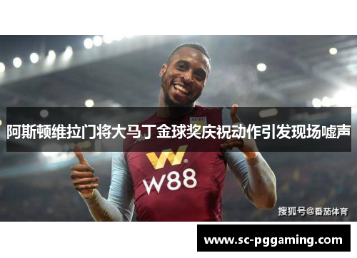 阿斯顿维拉门将大马丁金球奖庆祝动作引发现场嘘声