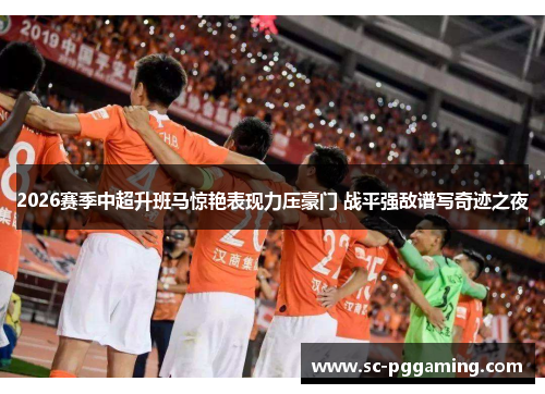 2026赛季中超升班马惊艳表现力压豪门 战平强敌谱写奇迹之夜