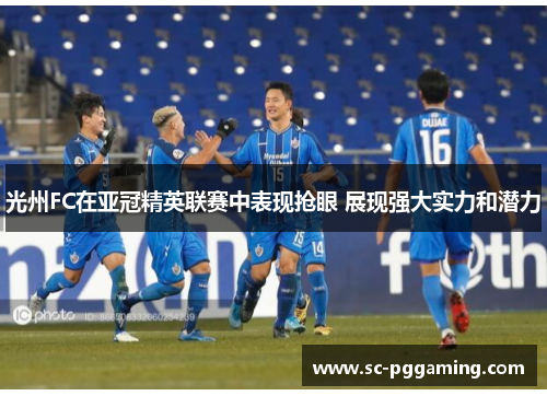 光州FC在亚冠精英联赛中表现抢眼 展现强大实力和潜力