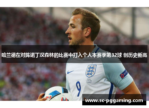 哈兰德在对阵诺丁汉森林的比赛中打入个人本赛季第32球 创历史新高