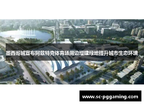 墨西哥城宣布阿兹特克体育场周边增建绿地提升城市生态环境