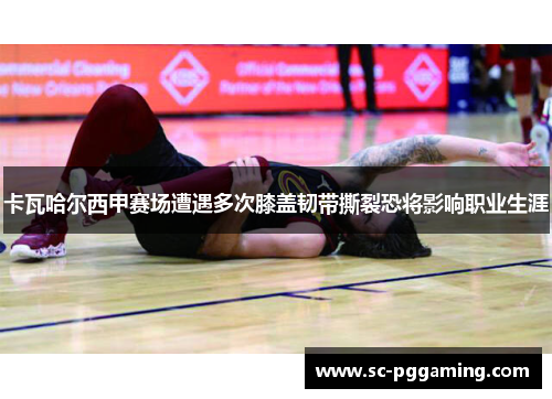 卡瓦哈尔西甲赛场遭遇多次膝盖韧带撕裂恐将影响职业生涯 卡瓦哈尔西甲赛场遭遇多次膝盖韧带撕裂恐将影响职业生涯