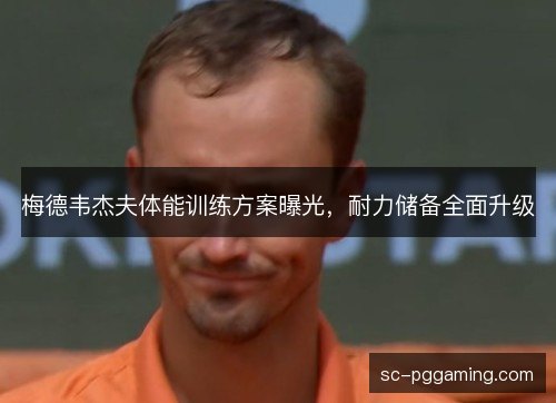 梅德韦杰夫体能训练方案曝光，耐力储备全面升级